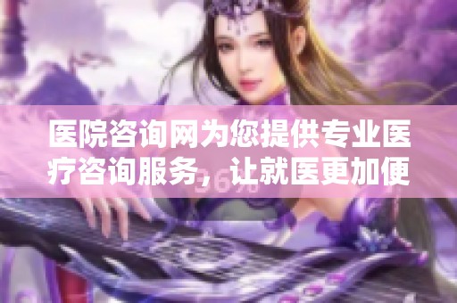 医院咨询网为您提供专业医疗咨询服务，让就医更加便捷高效