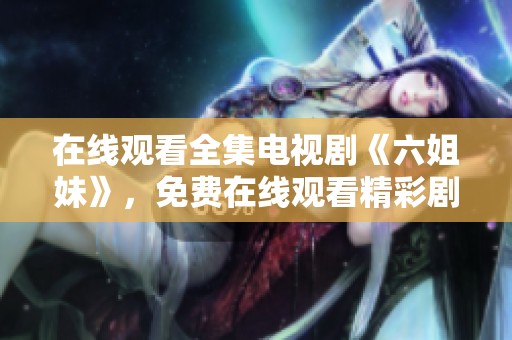 在线观看全集电视剧《六姐妹》，免费在线观看精彩剧情片段！