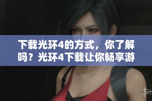 下载光环4的方式，你了解吗？光环4下载让你畅享游戏乐趣！