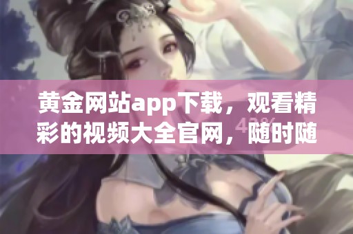黄金网站app下载，观看精彩的视频大全官网，随时随地享受优质内容