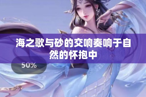 海之歌与砂的交响奏响于自然的怀抱中