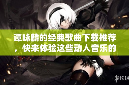 谭咏麟的经典歌曲下载推荐，快来体验这些动人音乐的魅力吧！