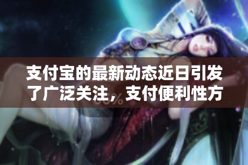 支付宝的最新动态近日引发了广泛关注，支付便利性方面表现亮眼