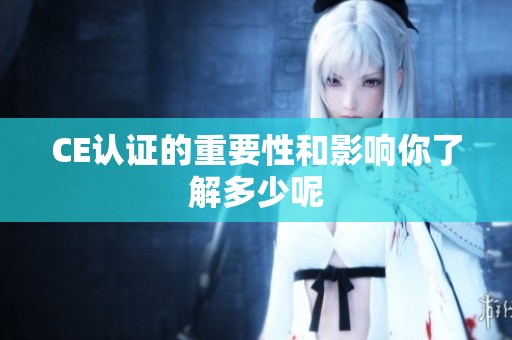 CE认证的重要性和影响你了解多少呢