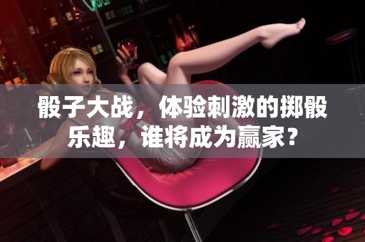 骰子大战，体验刺激的掷骰乐趣，谁将成为赢家？