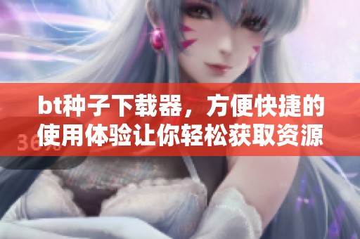 bt种子下载器，方便快捷的使用体验让你轻松获取资源