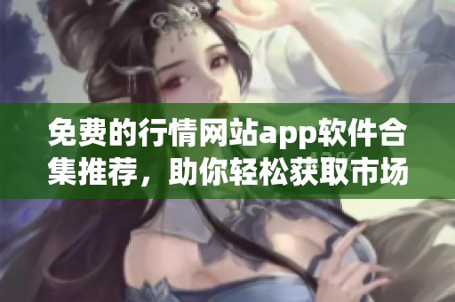 免费的行情网站app软件合集推荐，助你轻松获取市场动态与资讯