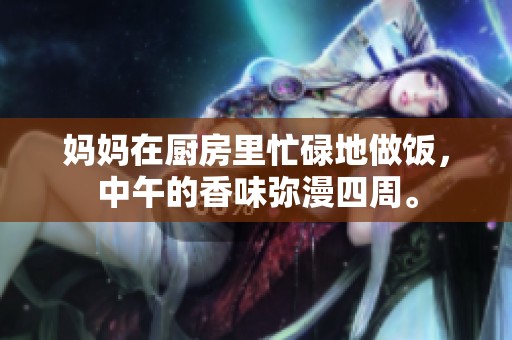 妈妈在厨房里忙碌地做饭，中午的香味弥漫四周。