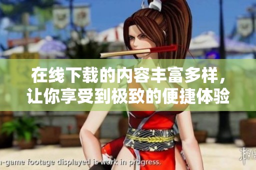 在线下载的内容丰富多样，让你享受到极致的便捷体验