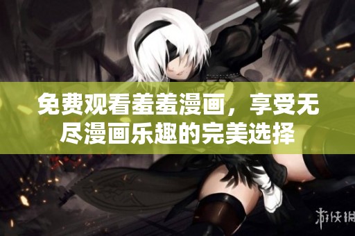 免费观看羞羞漫画，享受无尽漫画乐趣的完美选择