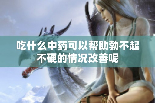 吃什么中药可以帮助勃不起不硬的情况改善呢
