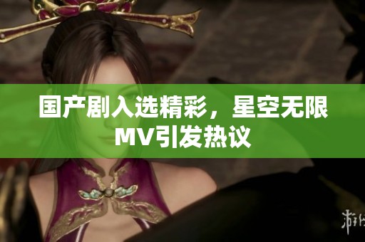 国产剧入选精彩，星空无限MV引发热议