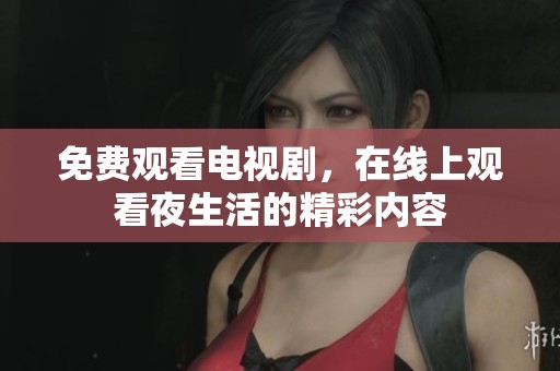 免费观看电视剧，在线上观看夜生活的精彩内容
