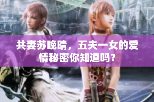 共妻苏晚晴，五夫一女的爱情秘密你知道吗？