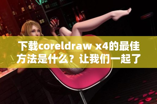 下载coreldraw x4的最佳方法是什么？让我们一起了解！