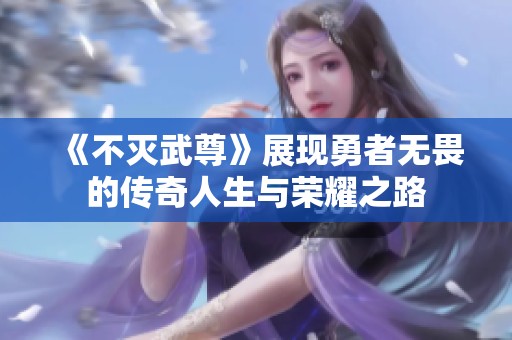 《不灭武尊》展现勇者无畏的传奇人生与荣耀之路