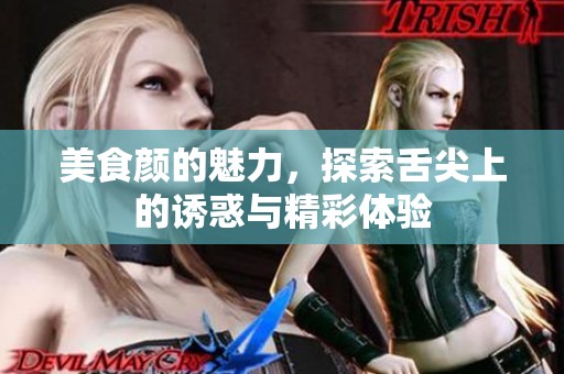 美食颜的魅力，探索舌尖上的诱惑与精彩体验