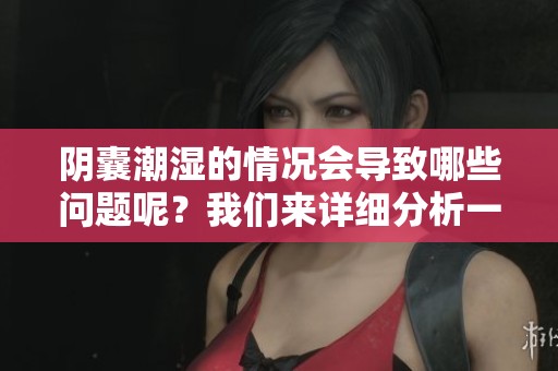 阴囊潮湿的情况会导致哪些问题呢？我们来详细分析一下。
