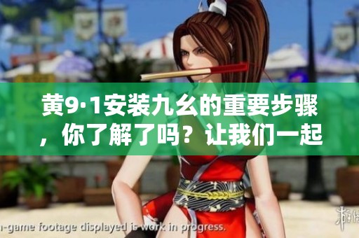黄9·1安装九幺的重要步骤，你了解了吗？让我们一起探讨一下吧。