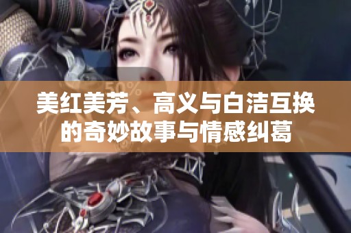 美红美芳、高义与白洁互换的奇妙故事与情感纠葛
