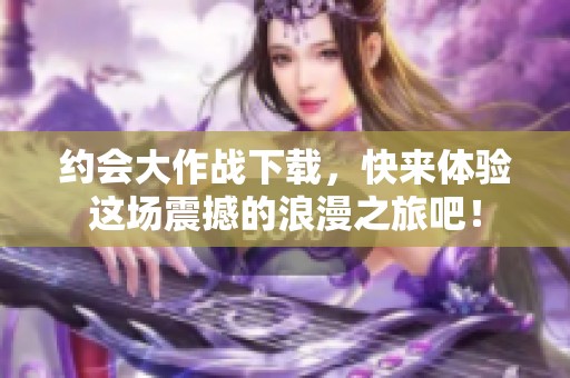 约会大作战下载，快来体验这场震撼的浪漫之旅吧！