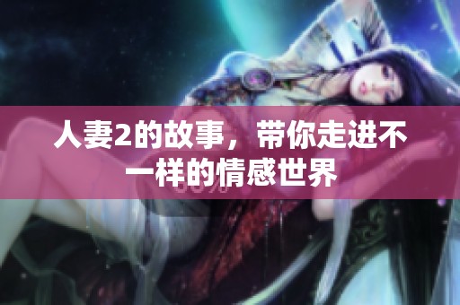 人妻2的故事，带你走进不一样的情感世界