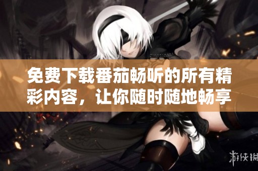免费下载番茄畅听的所有精彩内容，让你随时随地畅享听书乐趣