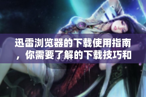 迅雷浏览器的下载使用指南，你需要了解的下载技巧和注意事项