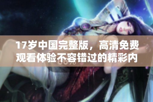 17岁中国完整版，高清免费观看体验不容错过的精彩内容
