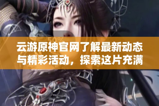 云游原神官网了解最新动态与精彩活动，探索这片充满奇幻的世界