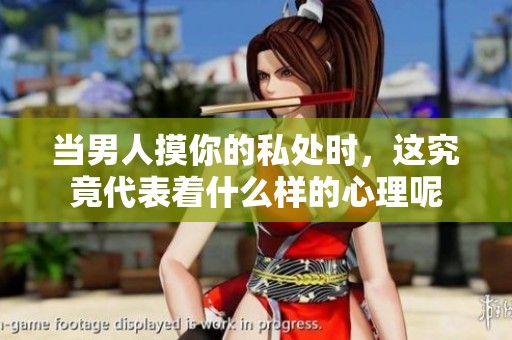 当男人摸你的私处时，这究竟代表着什么样的心理呢