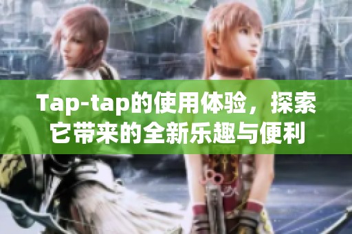 Tap-tap的使用体验，探索它带来的全新乐趣与便利