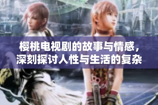 樱桃电视剧的故事与情感，深刻探讨人性与生活的复杂交织