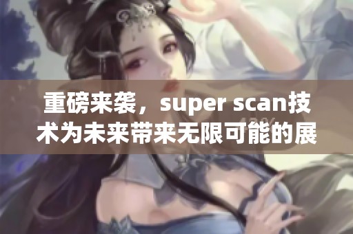 重磅来袭，super scan技术为未来带来无限可能的展现