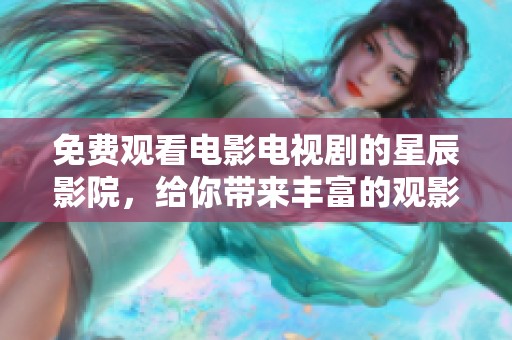 免费观看电影电视剧的星辰影院，给你带来丰富的观影体验