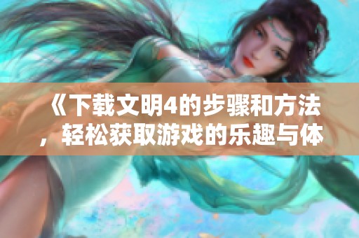 《下载文明4的步骤和方法，轻松获取游戏的乐趣与体验》
