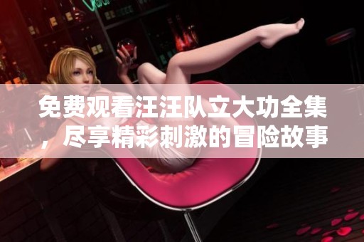 免费观看汪汪队立大功全集，尽享精彩刺激的冒险故事