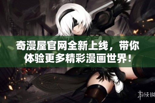 奇漫屋官网全新上线，带你体验更多精彩漫画世界！