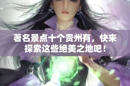 著名景点十个贵州有，快来探索这些绝美之地吧！