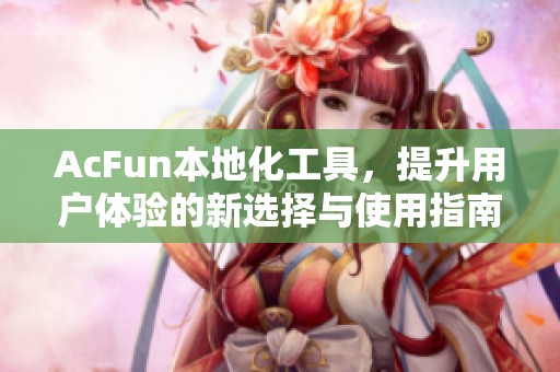 AcFun本地化工具，提升用户体验的新选择与使用指南