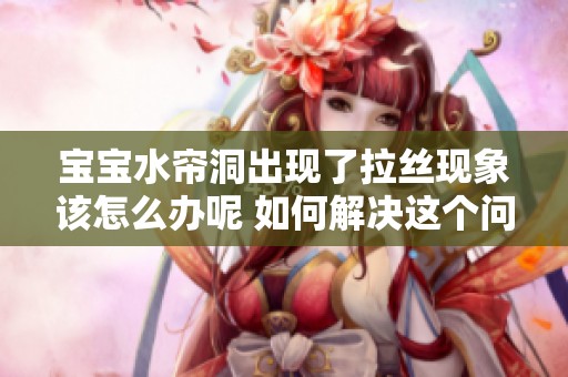 宝宝水帘洞出现了拉丝现象该怎么办呢 如何解决这个问题才好呢