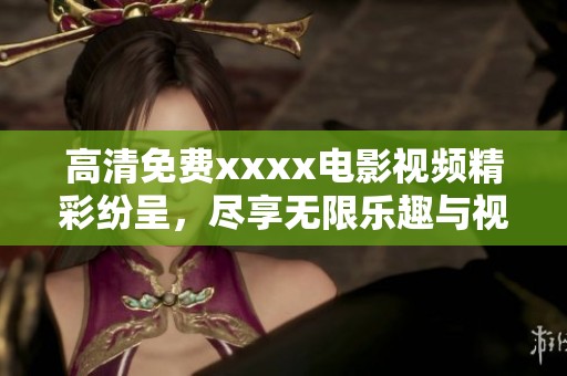 高清免费xxxx电影视频精彩纷呈，尽享无限乐趣与视觉盛宴