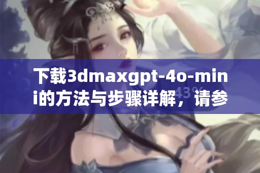 下载**maxgpt-4o-mini的方法与步骤详解，请参考我们的指南