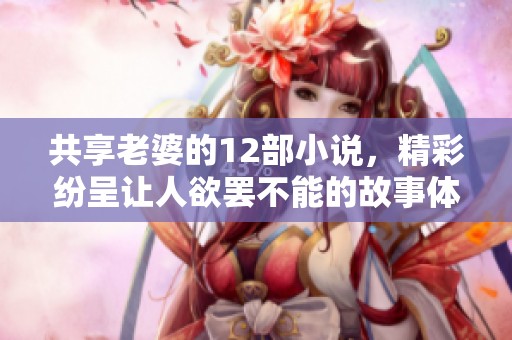 共享老婆的12部小说，精彩纷呈让人欲罢不能的故事体验