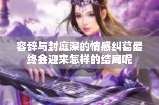容辞与封庭深的情感纠葛最终会迎来怎样的结局呢