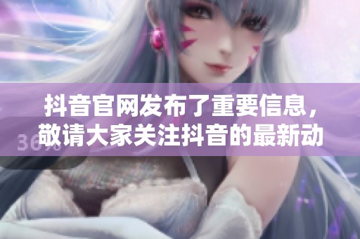 抖音官网发布了重要信息，敬请大家关注抖音的最新动态与活动内容。