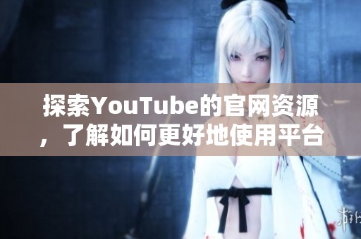探索YouTube的官网资源，了解如何更好地使用平台功能与内容创造。