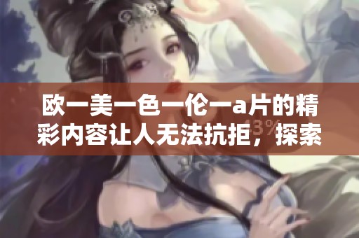 欧一美一色一伦一**的精彩内容让人无法抗拒，探索其中的魅力与深意