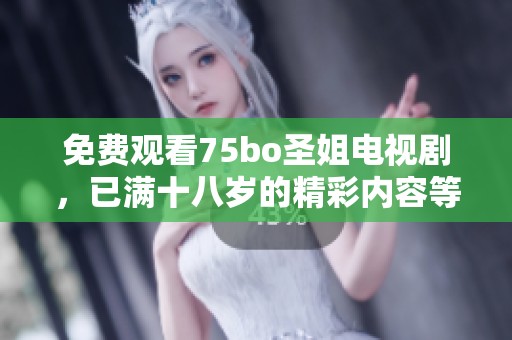 免费观看75bo圣姐电视剧，已满十八岁的精彩内容等你来欣赏