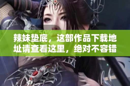 辣妹垫底，这部作品下载地址请查看这里，绝对不容错过！
